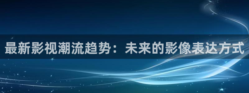 永久免费69视频：最新影视潮流趋势：未来的影像表达方式
